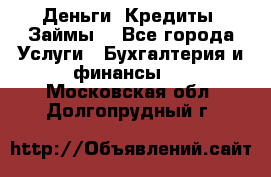 Деньги. Кредиты. Займы. - Все города Услуги » Бухгалтерия и финансы   . Московская обл.,Долгопрудный г.